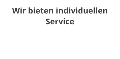 Wir bieten individuellen Service  Profitieren Sie von unserer jahrzehntelangen Erfahrung